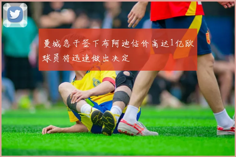 曼城急于签下布阿迪估价高达1亿欧球员将迅速做出决定